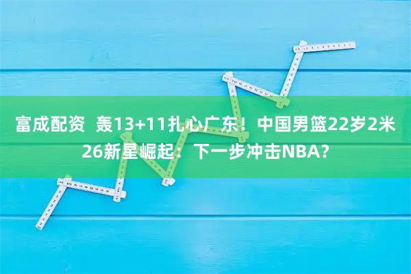 富成配资  轰13+11扎心广东！中国男篮22岁2米26新星崛起：下一步冲击NBA？